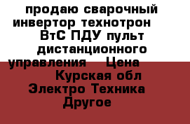 продаю сварочный инвертор“технотрон“380 ВтС ПДУ(пульт дистанционного управления) › Цена ­ 45 000 - Курская обл. Электро-Техника » Другое   